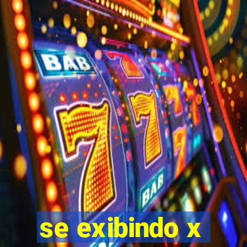 se exibindo x